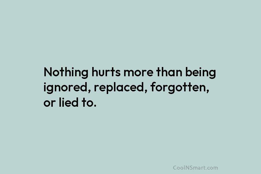 Nothing hurts more than being ignored, replaced, forgotten, or lied to.