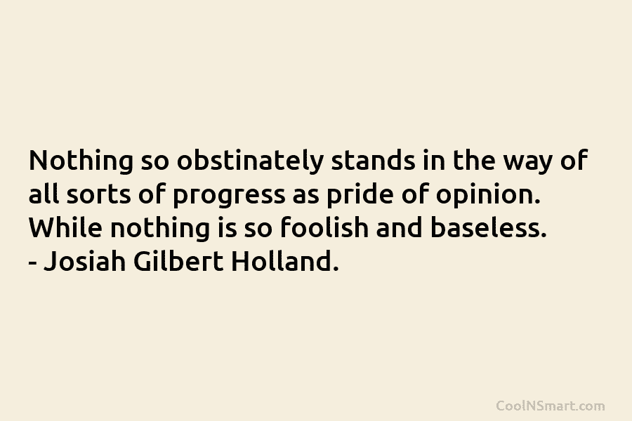 Nothing so obstinately stands in the way of all sorts of progress as pride of opinion. While nothing is so...
