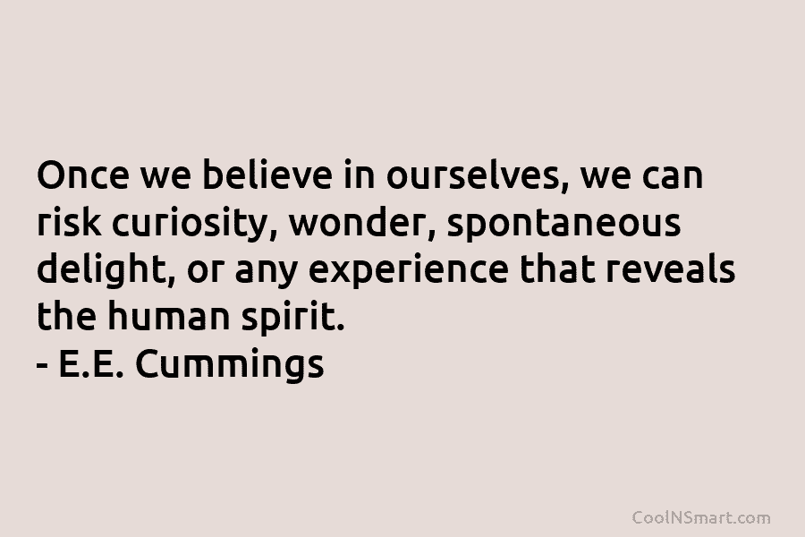 Once we believe in ourselves, we can risk curiosity, wonder, spontaneous delight, or any experience...