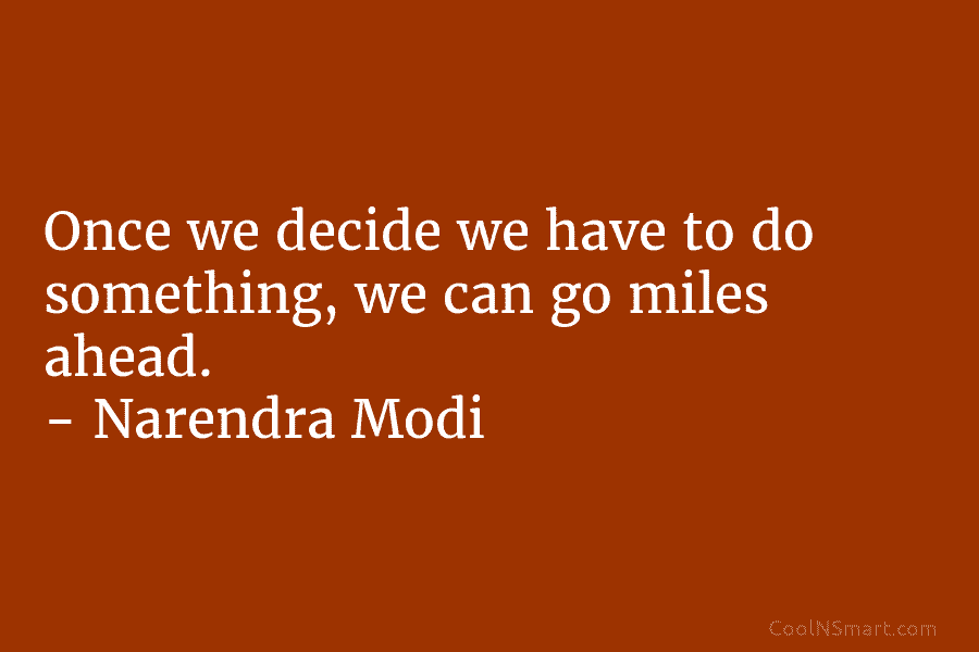 Once we decide we have to do something, we can go miles ahead. – Narendra...