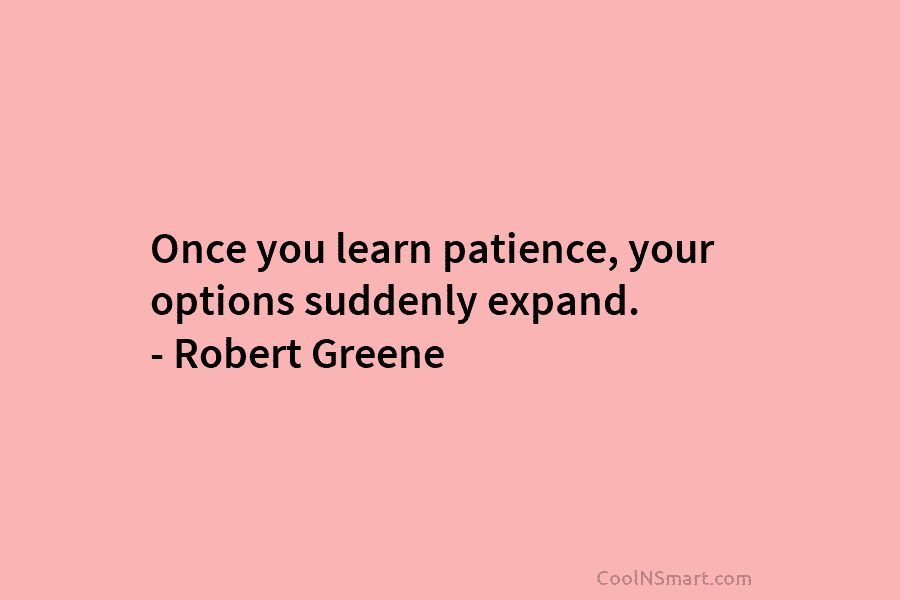Once you learn patience, your options suddenly expand. – Robert Greene