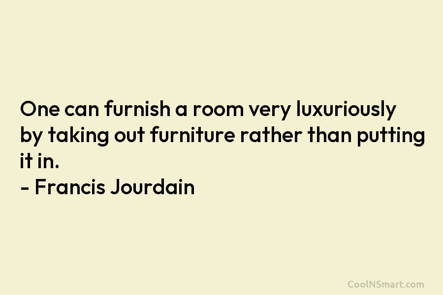 One can furnish a room very luxuriously by taking out furniture rather than putting it in. – Francis Jourdain