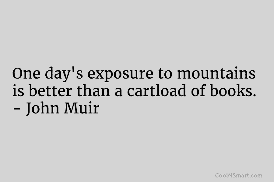 One day’s exposure to mountains is better than a cartload of books. – John Muir