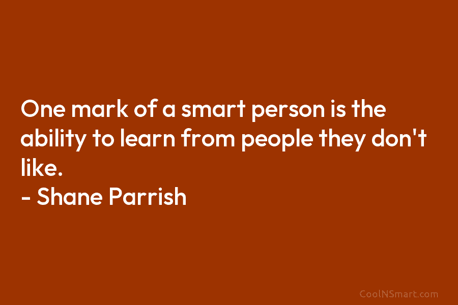 One mark of a smart person is the ability to learn from people they don’t like. – Shane Parrish