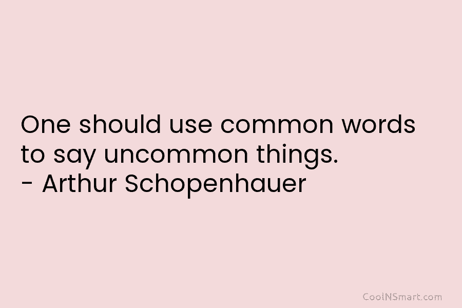 One should use common words to say uncommon things. – Arthur Schopenhauer