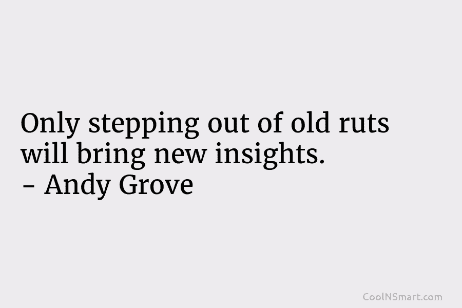 Only stepping out of old ruts will bring new insights. – Andy Grove