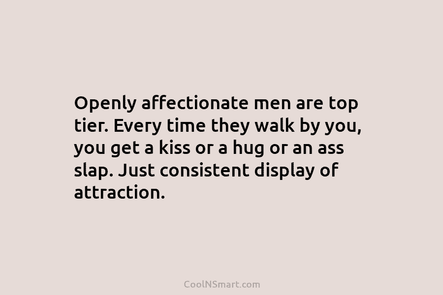 Openly affectionate men are top tier. Every time they walk by you, you get a...