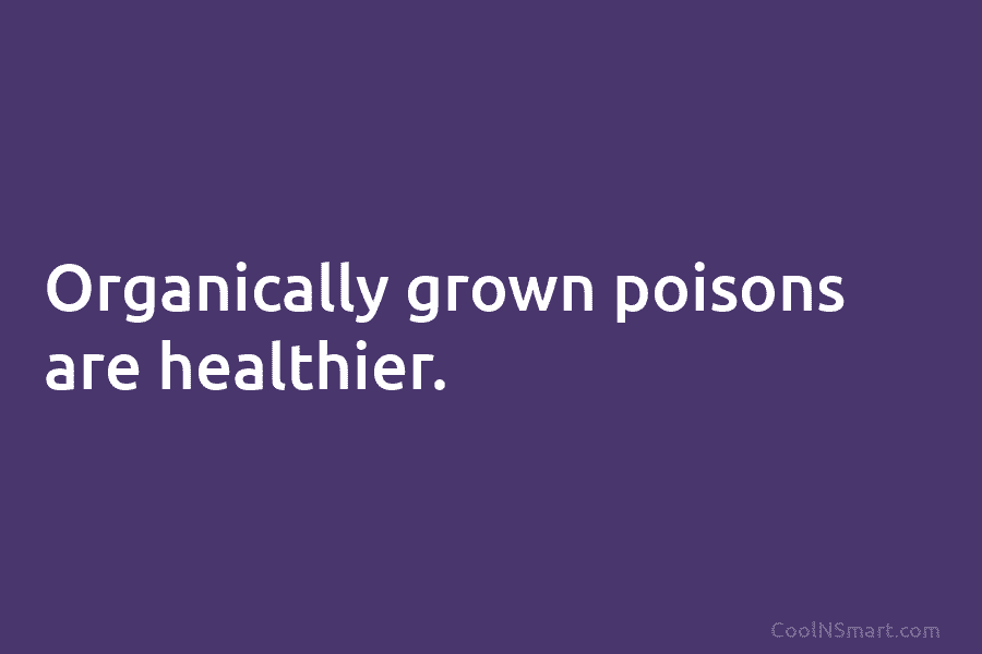 Organically grown poisons are healthier.