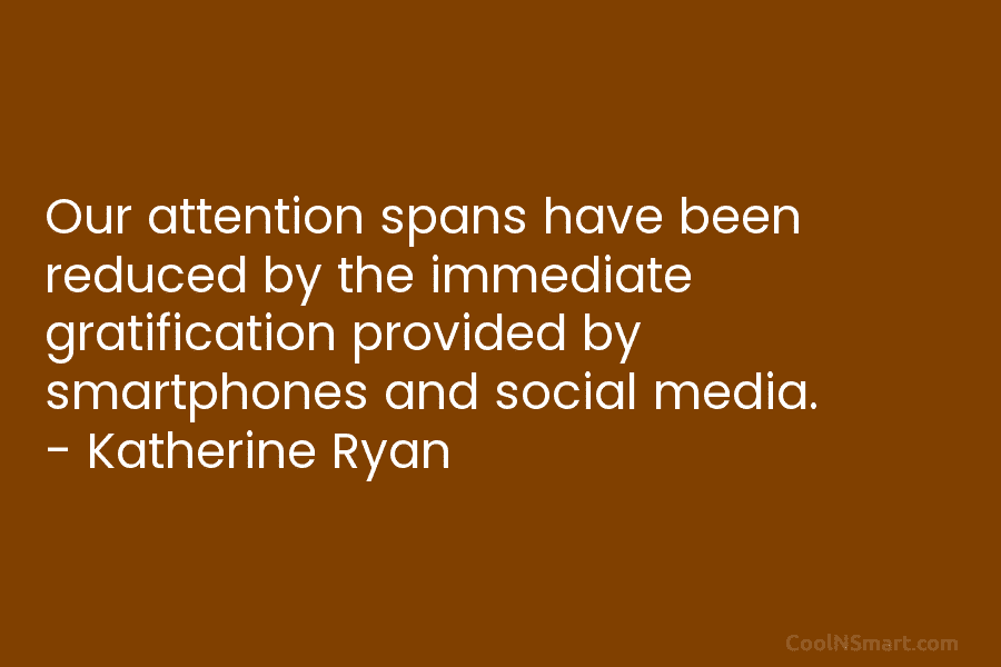Our attention spans have been reduced by the immediate gratification provided by smartphones and social media. – Katherine Ryan
