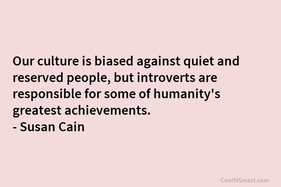 Our culture is biased against quiet and reserved people, but introverts are responsible for some of humanity’s greatest achievements. –...