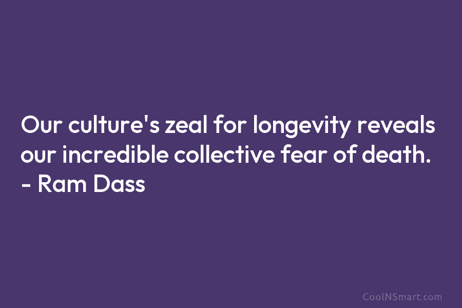 Our culture’s zeal for longevity reveals our incredible collective fear of death. – Ram Dass