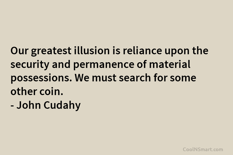 Our greatest illusion is reliance upon the security and permanence of material possessions. We must search for some other coin....