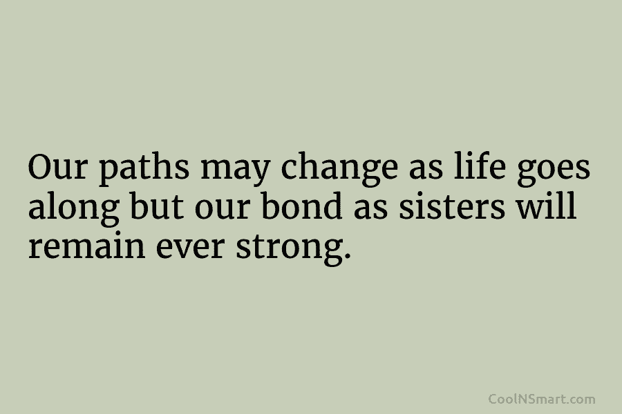Our paths may change as life goes along but our bond as sisters will remain...