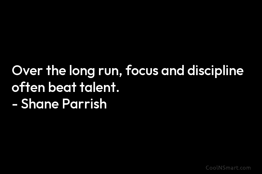 Over the long run, focus and discipline often beat talent. – Shane Parrish