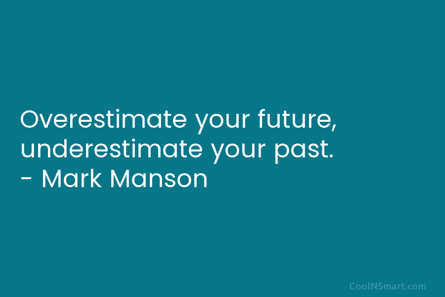 Overestimate your future, underestimate your past. – Mark Manson