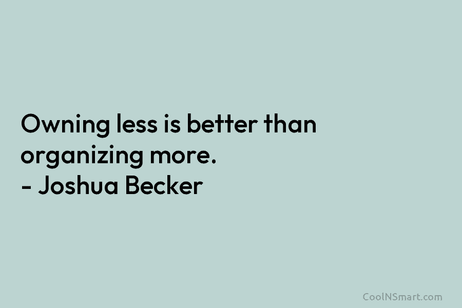 Owning less is better than organizing more. – Joshua Becker