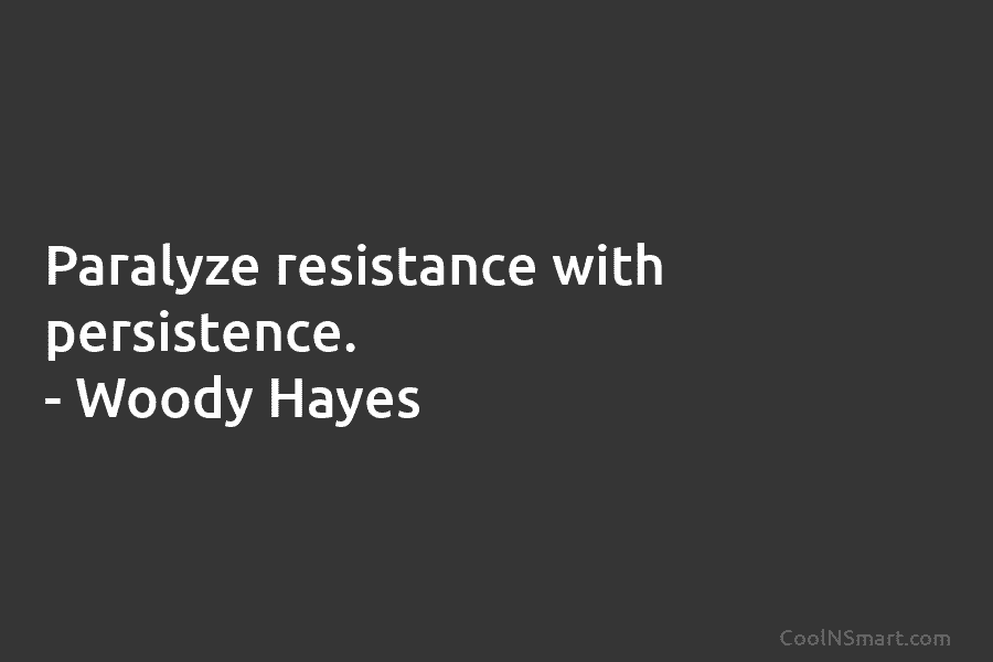 Paralyze resistance with persistence. – Woody Hayes