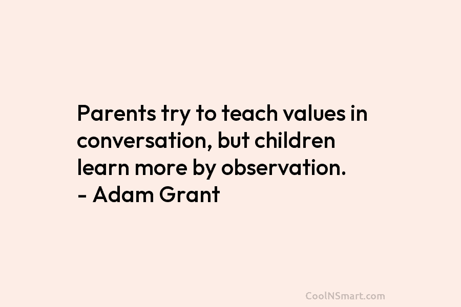 Parents try to teach values in conversation, but children learn more by observation. – Adam Grant