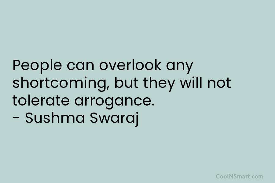 People can overlook any shortcoming, but they will not tolerate arrogance. – Sushma Swaraj