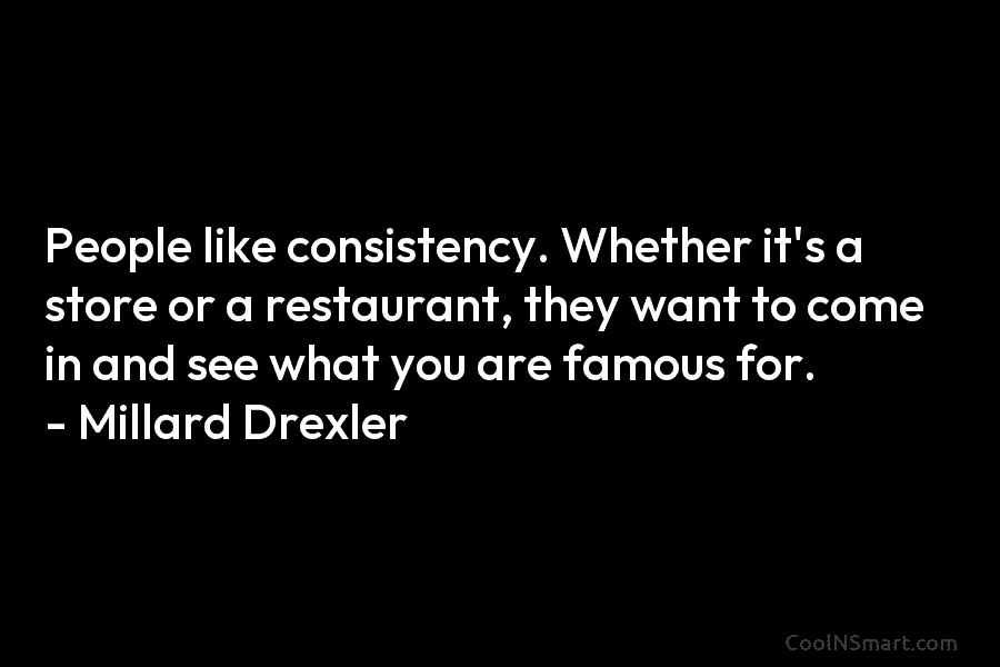 People like consistency. Whether it’s a store or a restaurant, they want to come in and see what you are...