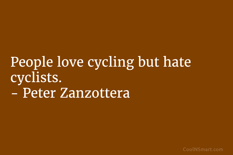 People love cycling but hate cyclists. – Peter Zanzottera