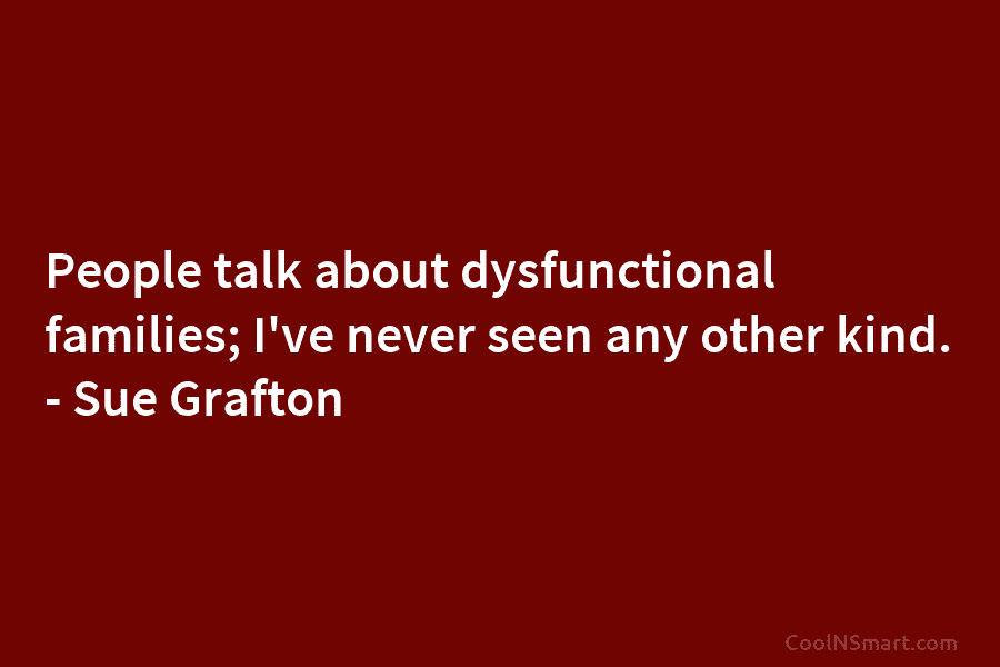 People talk about dysfunctional families; I’ve never seen any other kind. – Sue Grafton