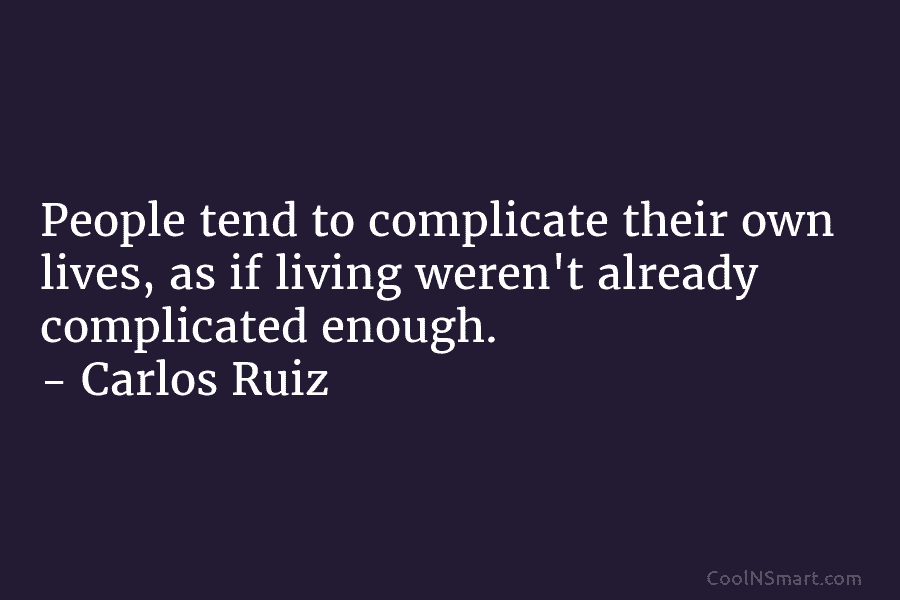 People tend to complicate their own lives, as if living weren’t already complicated enough. – Carlos Ruiz