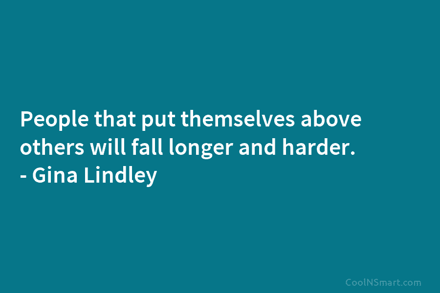 People that put themselves above others will fall longer and harder. – Gina Lindley