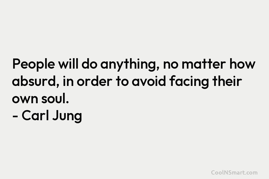 People will do anything, no matter how absurd, in order to avoid facing their own soul. – Carl Jung
