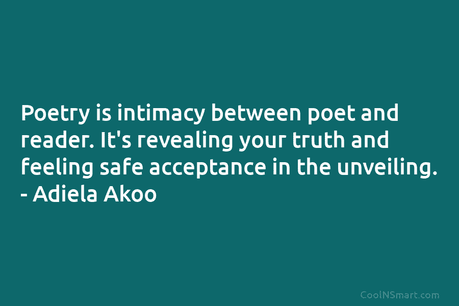 Poetry is intimacy between poet and reader. It’s revealing your truth and feeling safe acceptance in the unveiling. – Adiela...