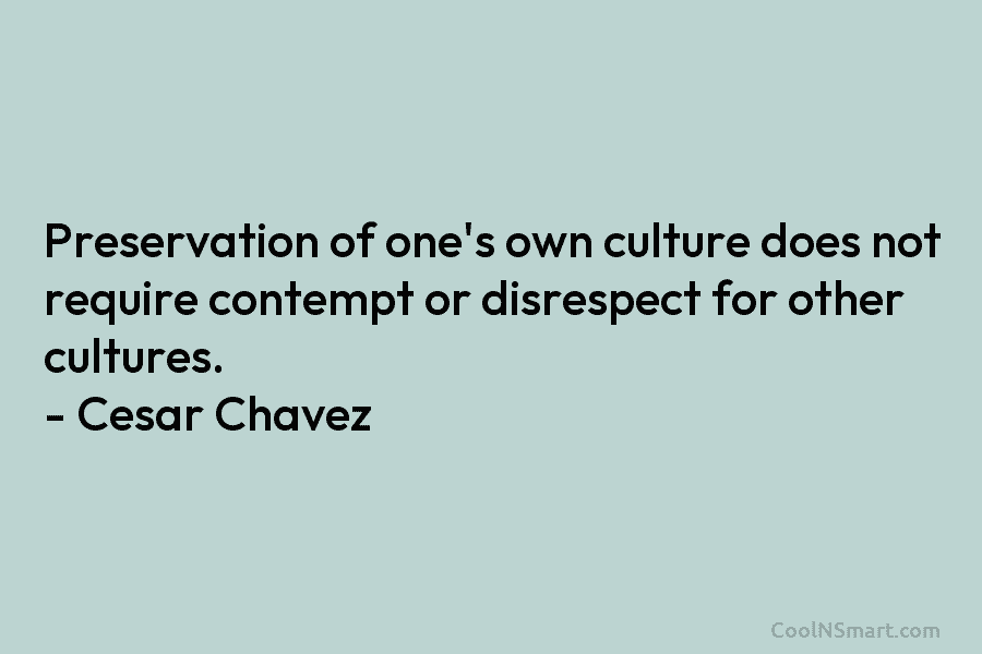 Preservation of one’s own culture does not require contempt or disrespect for other cultures. –...