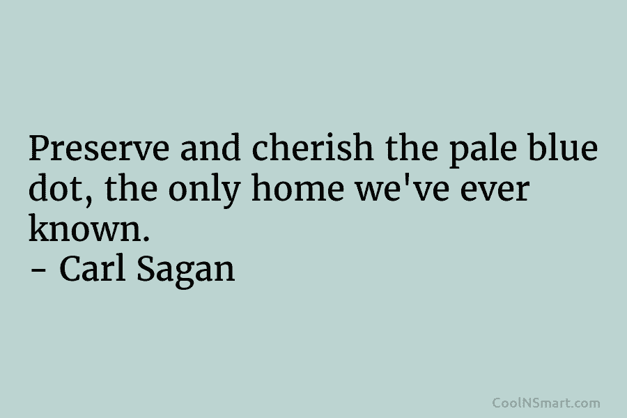 Preserve and cherish the pale blue dot, the only home we’ve ever known. – Carl Sagan
