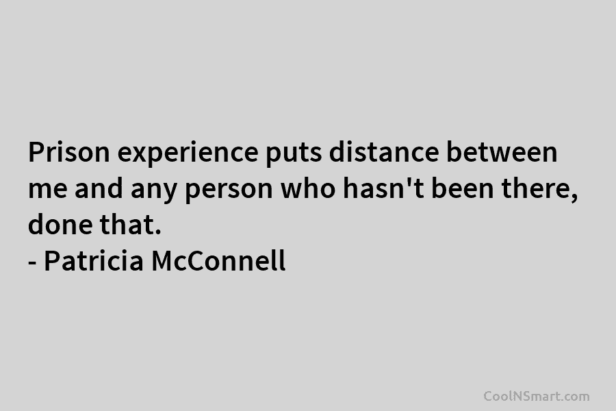 Prison experience puts distance between me and any person who hasn’t been there, done that. – Patricia McConnell