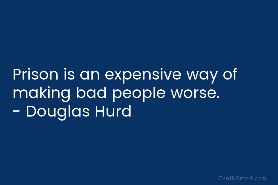 Prison is an expensive way of making bad people worse. – Douglas Hurd