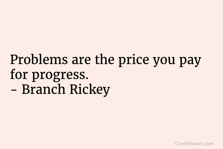 Problems are the price you pay for progress. – Branch Rickey