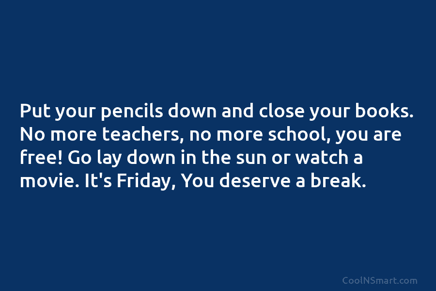 Put your pencils down and close your books. No more teachers, no more school, you are free! Go lay down...