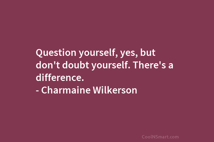 Question yourself, yes, but don’t doubt yourself. There’s a difference. – Charmaine Wilkerson