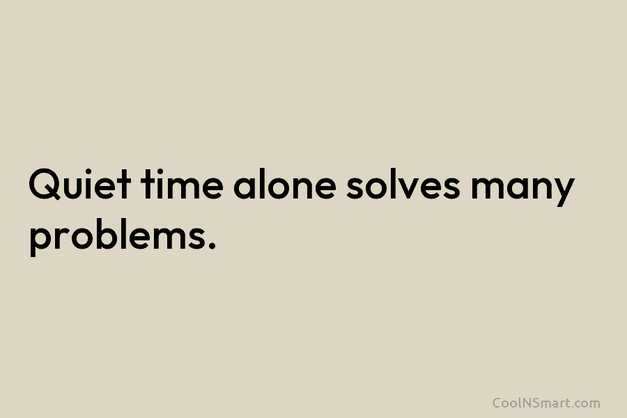 Quiet time alone solves many problems.