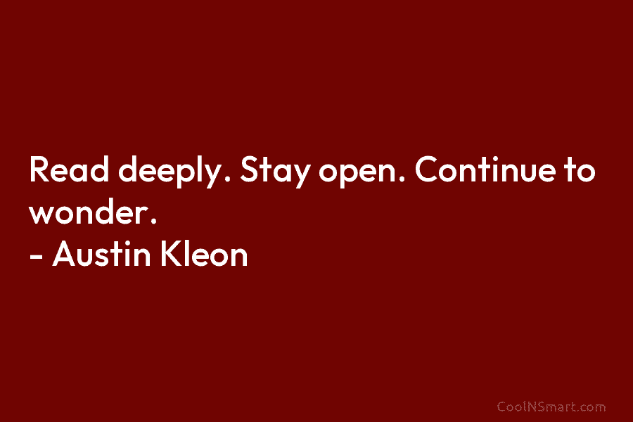 Read deeply. Stay open. Continue to wonder. – Austin Kleon