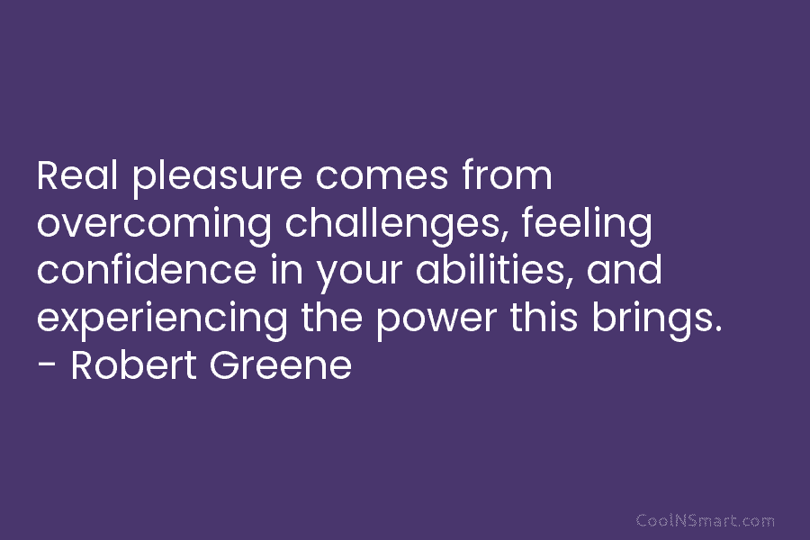 Real pleasure comes from overcoming challenges, feeling confidence in your abilities, and experiencing the power this brings. – Robert Greene
