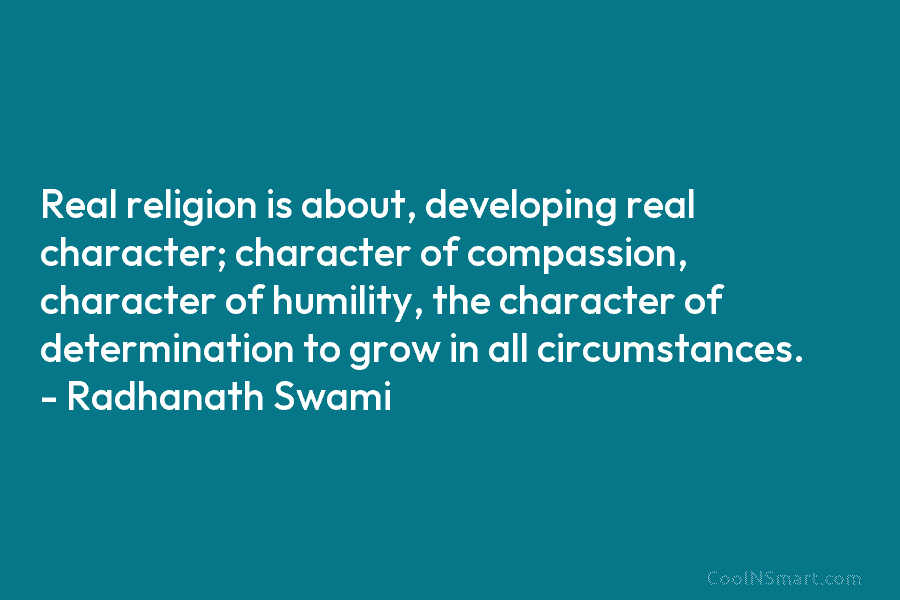 Real religion is about, developing real character; character of compassion, character of humility, the character of determination to grow in...