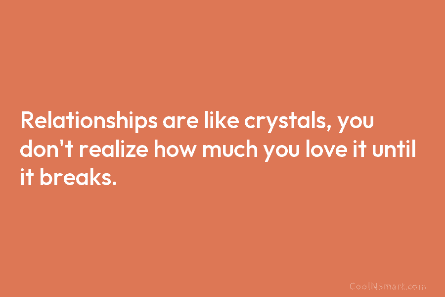 Relationships are like crystals, you don’t realize how much you love it until it breaks.