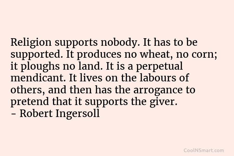 Religion supports nobody. It has to be supported. It produces no wheat, no corn; it ploughs no land. It is...