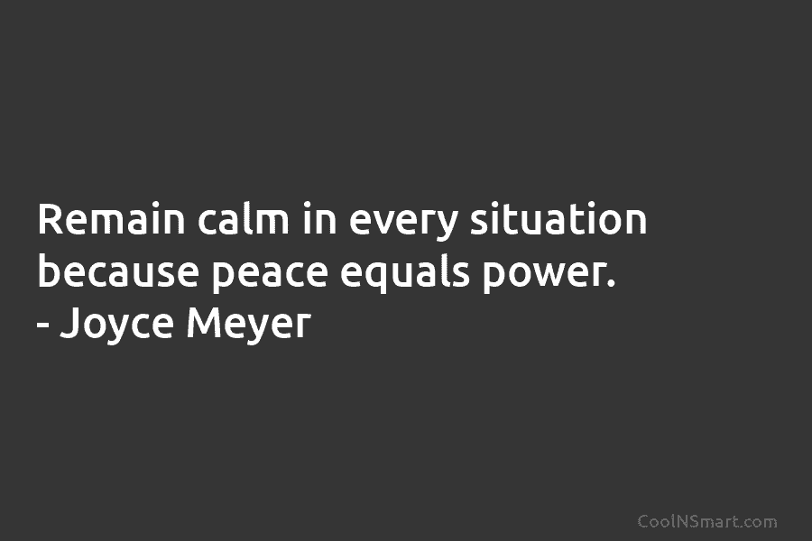 Remain calm in every situation because peace equals power. – Joyce Meyer