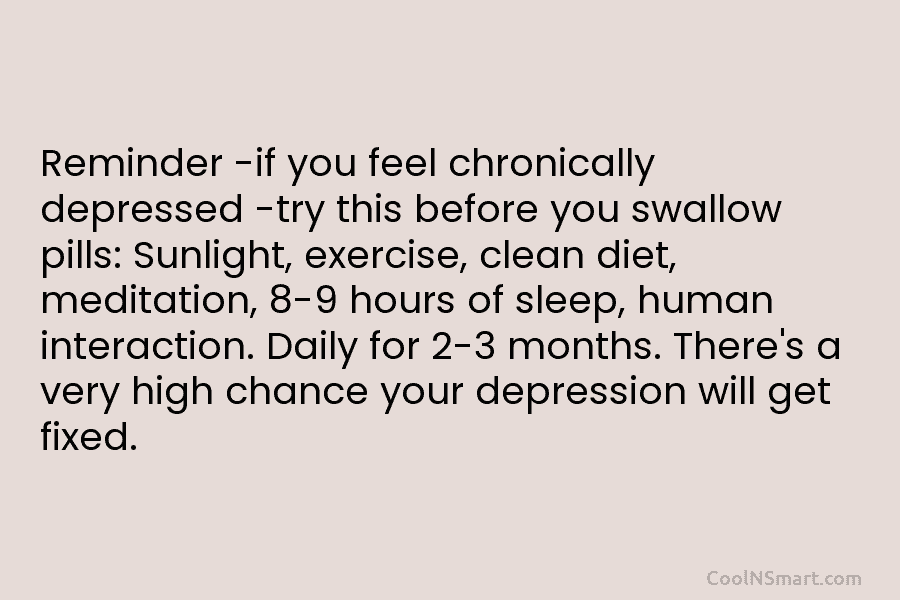 Reminder -if you feel chronically depressed -try this before you swallow pills: Sunlight, exercise, clean diet, meditation, 8-9 hours of...
