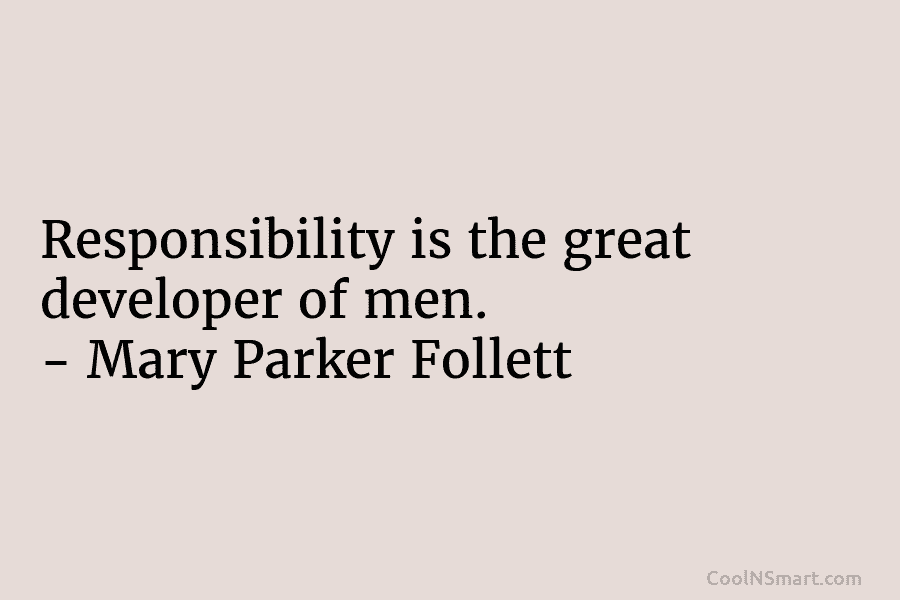 Responsibility is the great developer of men. – Mary Parker Follett