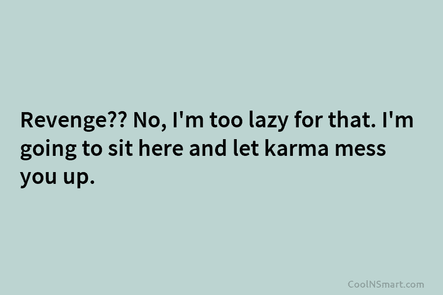 Revenge?? No, I’m too lazy for that. I’m going to sit here and let karma mess you up.