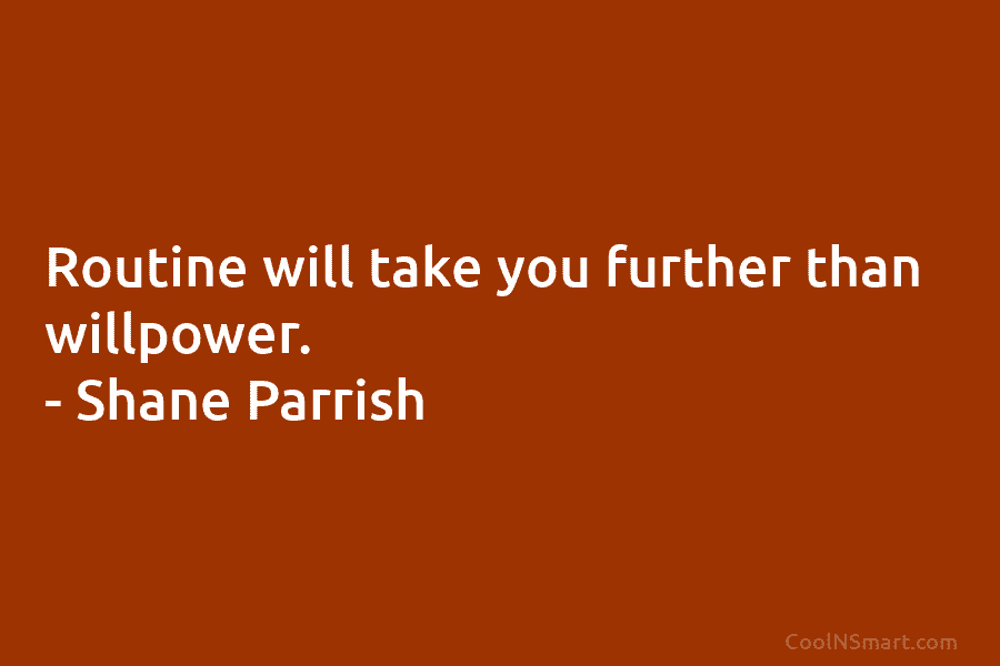 Routine will take you further than willpower. – Shane Parrish
