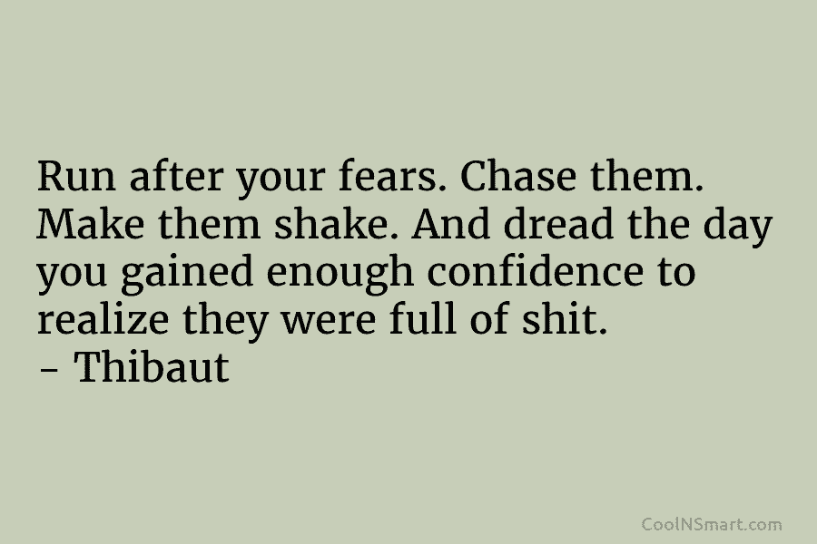 Run after your fears. Chase them. Make them shake. And dread the day you gained...