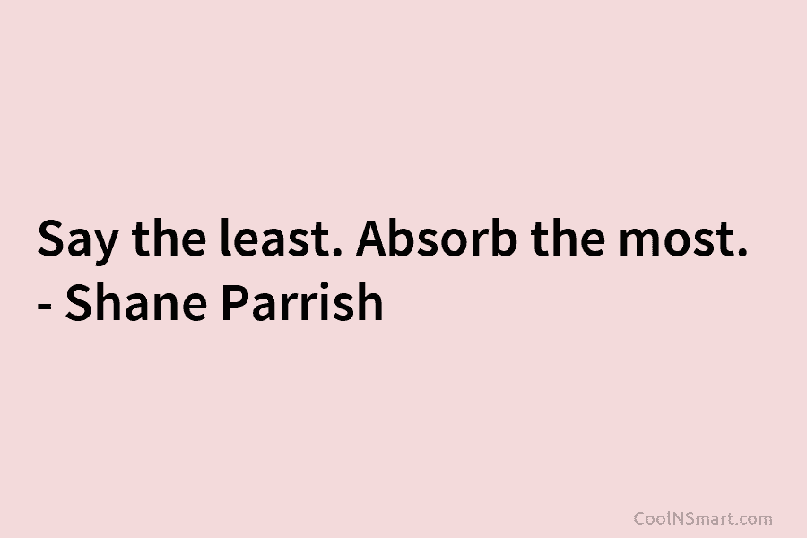 Say the least. Absorb the most. – Shane Parrish